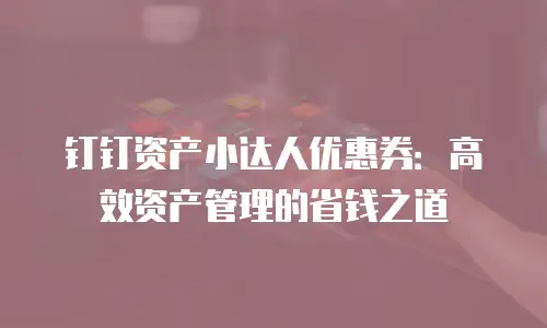 钉钉资产小达人优惠券：高效资产管理的省钱之道