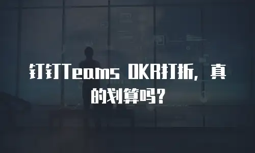钉钉Teams OKR打折，真的划算吗？