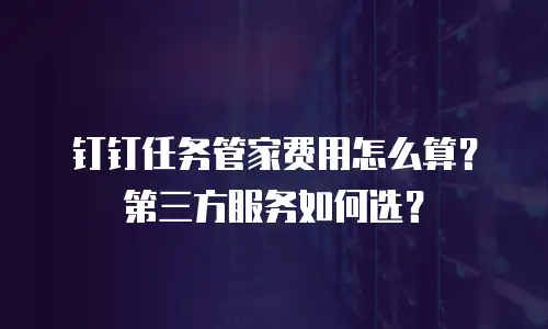 钉钉任务管家费用怎么算？第三方服务如何选？