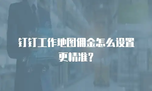 钉钉工作地图佣金怎么设置更精准？