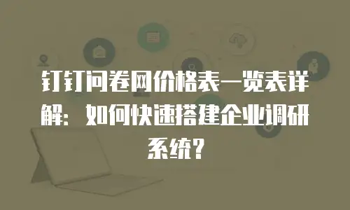 钉钉问卷网价格表一览表详解：如何快速搭建企业调研系统？