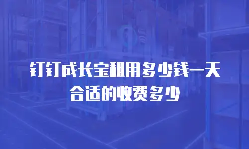 钉钉成长宝租用多少钱一天 合适的收费多少