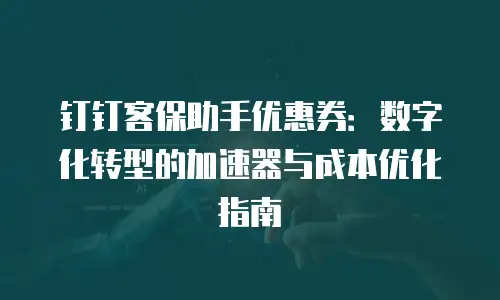 钉钉客保助手优惠券：数字化转型的加速器与成本优化指南