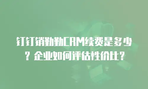 钉钉销勤勤CRM续费是多少？企业如何评估性价比？