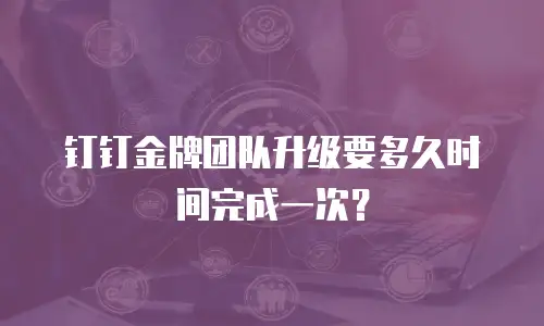 钉钉金牌团队升级要多久时间完成一次？