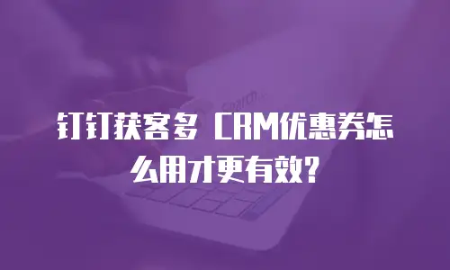 钉钉获客多 CRM优惠券怎么用才更有效？
