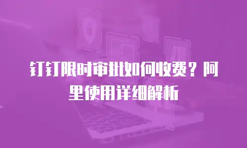 钉钉限时审批如何收费？阿里使用详细解析