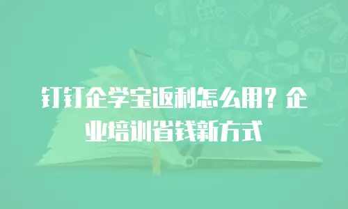 钉钉企学宝返利怎么用？企业培训省钱新方式