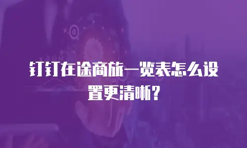 钉钉在途商旅一览表怎么设置更清晰？