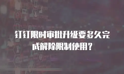 钉钉限时审批升级要多久完成解除限制使用？