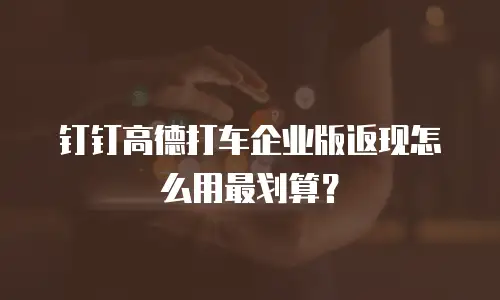 钉钉高德打车企业版返现怎么用最划算？