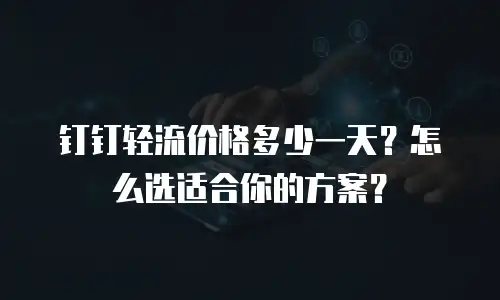 钉钉轻流价格多少一天？怎么选适合你的方案？