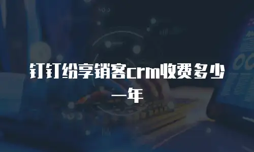 钉钉纷享销客crm收费多少一年