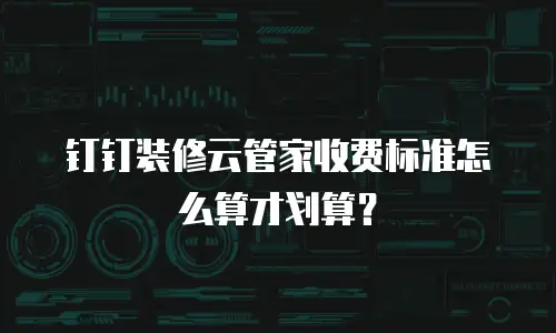 钉钉装修云管家收费标准怎么算才划算？