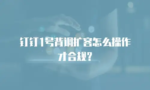 钉钉1号背调扩容怎么操作才合规？