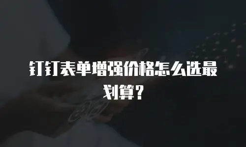 钉钉表单增强价格怎么选最划算？