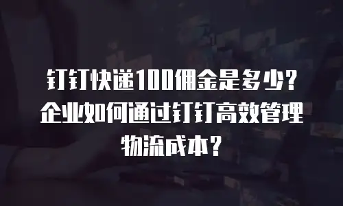 钉钉快递100佣金是多少？企业如何通过钉钉高效管理物流成本？