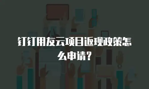 钉钉用友云项目返现政策怎么申请？