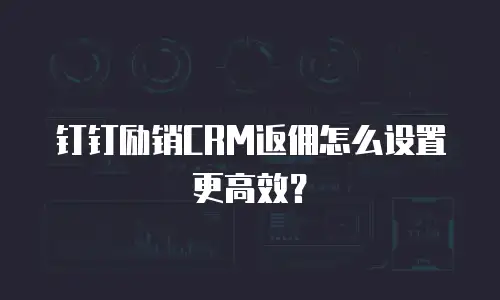 钉钉励销CRM返佣怎么设置更高效？