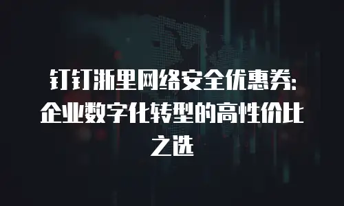 钉钉浙里网络安全优惠券：企业数字化转型的高性价比之选