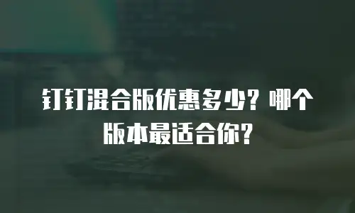 钉钉混合版优惠多少？哪个版本最适合你？