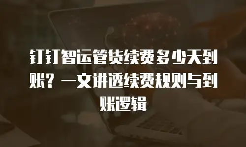 钉钉智运管货续费多少天到账？一文讲透续费规则与到账逻辑