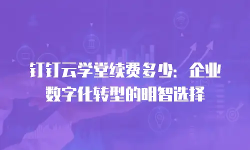 钉钉云学堂续费多少：企业数字化转型的明智选择