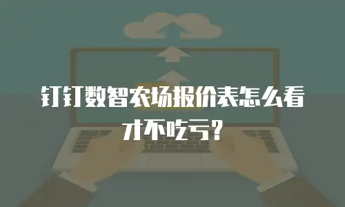 钉钉数智农场报价表怎么看才不吃亏？