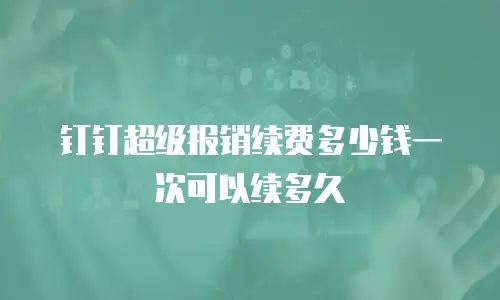 钉钉超级报销续费多少钱一次可以续多久