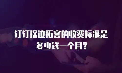 钉钉探迹拓客的收费标准是多少钱一个月？