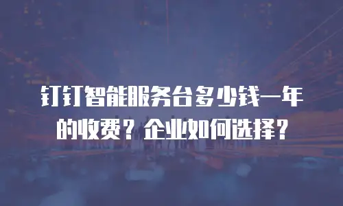 钉钉智能服务台多少钱一年的收费？企业如何选择？