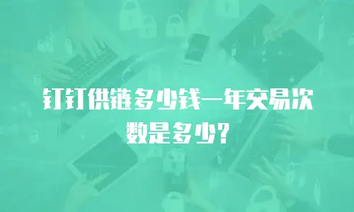 钉钉供链多少钱一年交易次数是多少？