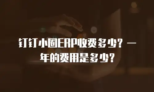 钉钉小圈ERP收费多少？一年的费用是多少？