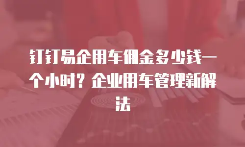 钉钉易企用车佣金多少钱一个小时？企业用车管理新解法