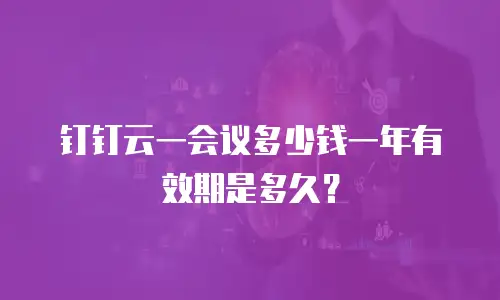 钉钉云一会议多少钱一年有效期是多久？