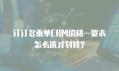 钉钉多乘单CRM价格一览表怎么选才划算？