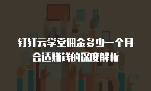 钉钉云学堂佣金多少一个月合适赚钱的深度解析