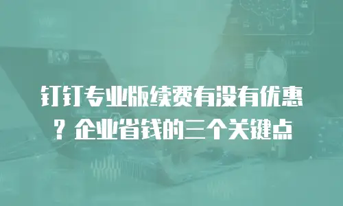 钉钉专业版续费有没有优惠？企业省钱的三个关键点