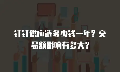 钉钉供应链多少钱一年？交易额影响有多大？