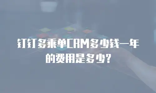 钉钉多乘单CRM多少钱一年的费用是多少？