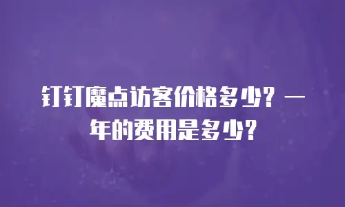 钉钉魔点访客价格多少？一年的费用是多少？