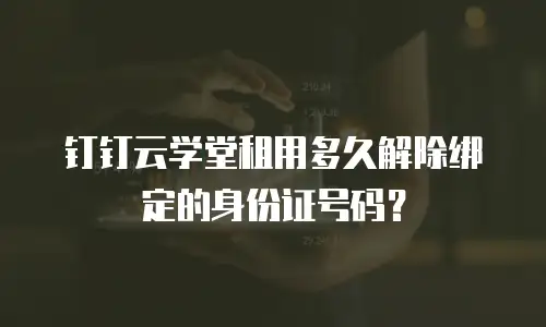 钉钉云学堂租用多久解除绑定的身份证号码？