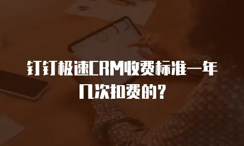 钉钉极速CRM收费标准一年几次扣费的？