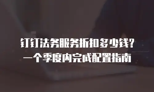 钉钉法务服务折扣多少钱？一个季度内完成配置指南