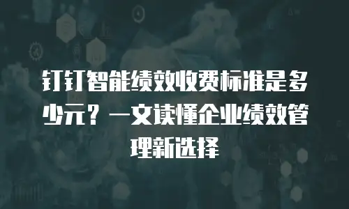 钉钉智能绩效收费标准是多少元？一文读懂企业绩效管理新选择