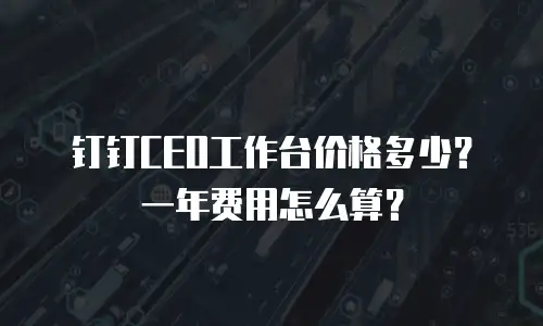 钉钉CEO工作台价格多少？一年费用怎么算？