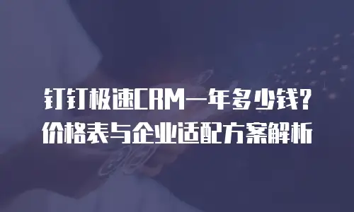 钉钉极速CRM一年多少钱？价格表与企业适配方案解析