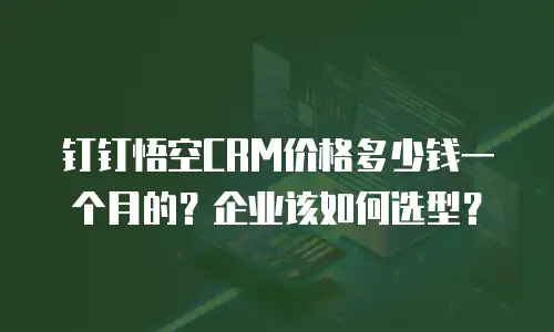 钉钉悟空CRM价格多少钱一个月的？企业该如何选型？
