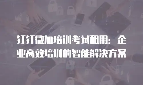 钉钉微加培训考试租用：企业高效培训的智能解决方案