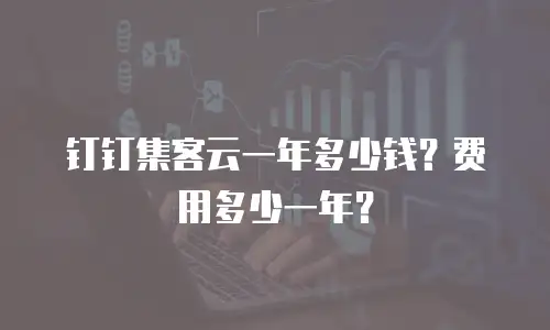 钉钉集客云一年多少钱？费用多少一年？